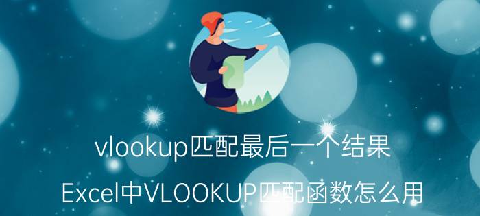 vlookup匹配最后一个结果 Excel中VLOOKUP匹配函数怎么用？